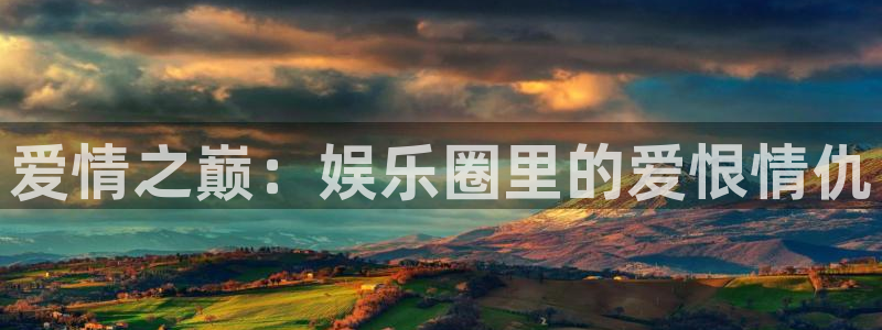 摩登7平台：爱情之巅：娱乐圈里的爱恨情仇