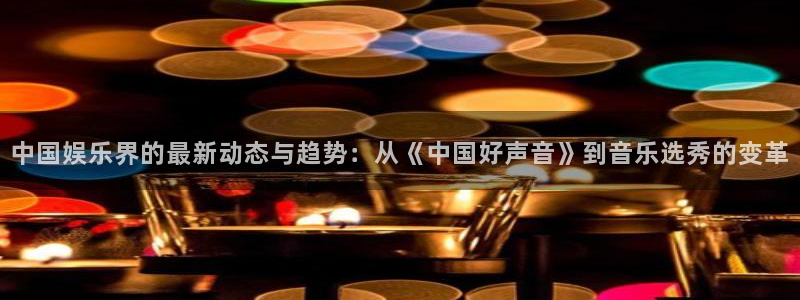 摩登7 lite注册：中国娱乐界的最新动态与趋势：从《中国好声音》到音乐选秀的变革