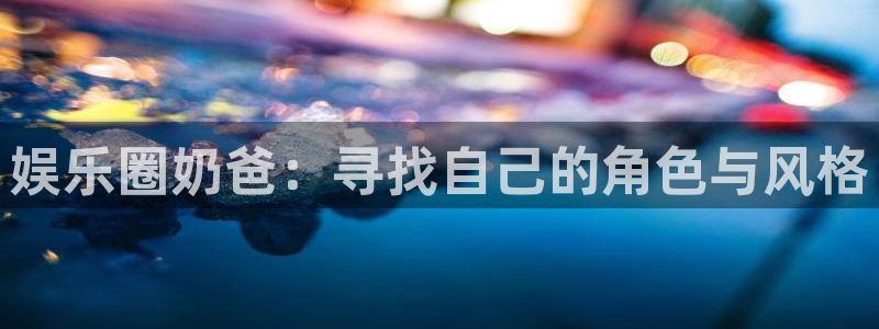 摩登7 lite注册：娱乐圈奶爸：寻找自己的角色与风格