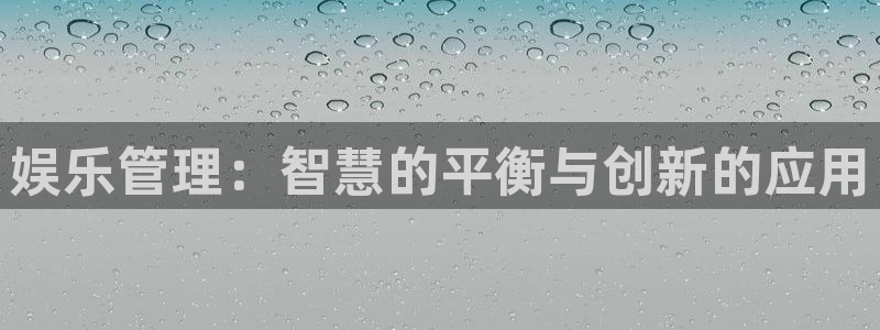 摩登7官网：娱乐管理：智慧的平衡与创新的应用
