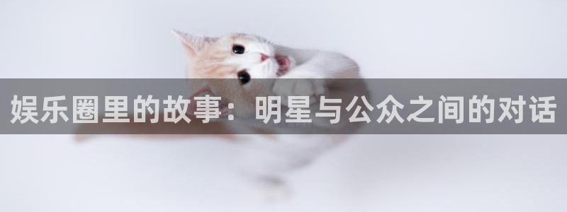 摩登7官网：娱乐圈里的故事：明星与公众之间的对话